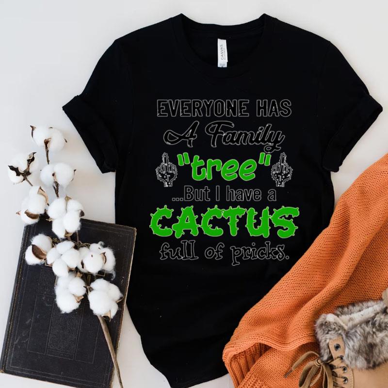 Everyone Has A Family Tree But I Have A Cactus Full Of Pricks Shirts