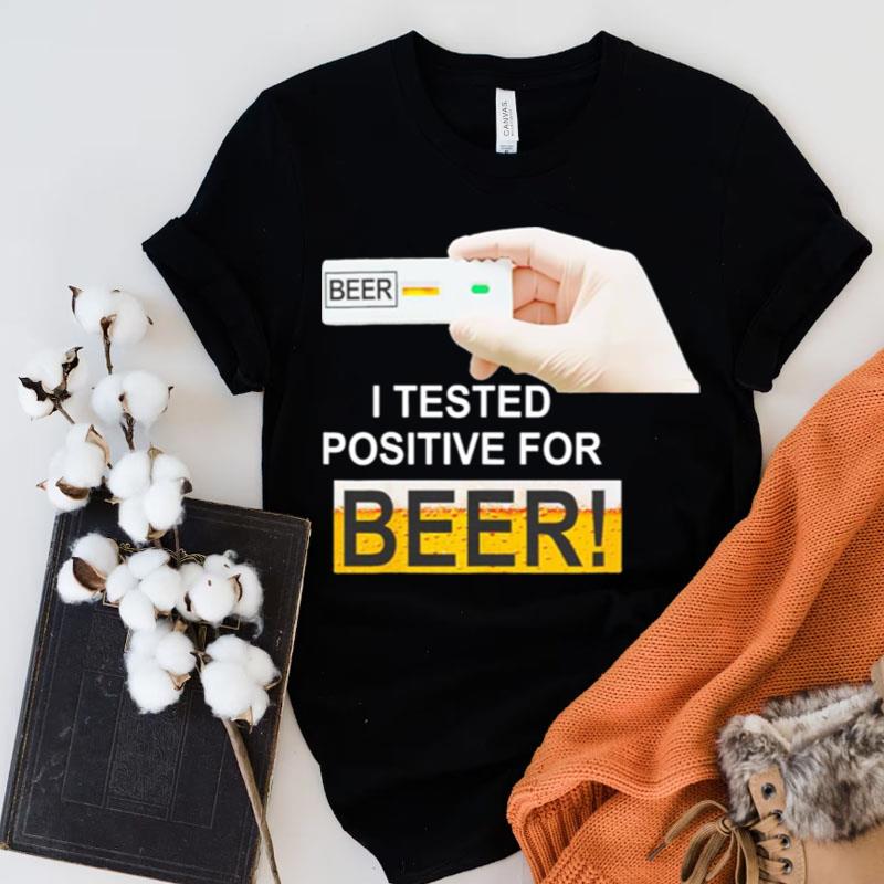 I Tested Positive For Beer Shirts