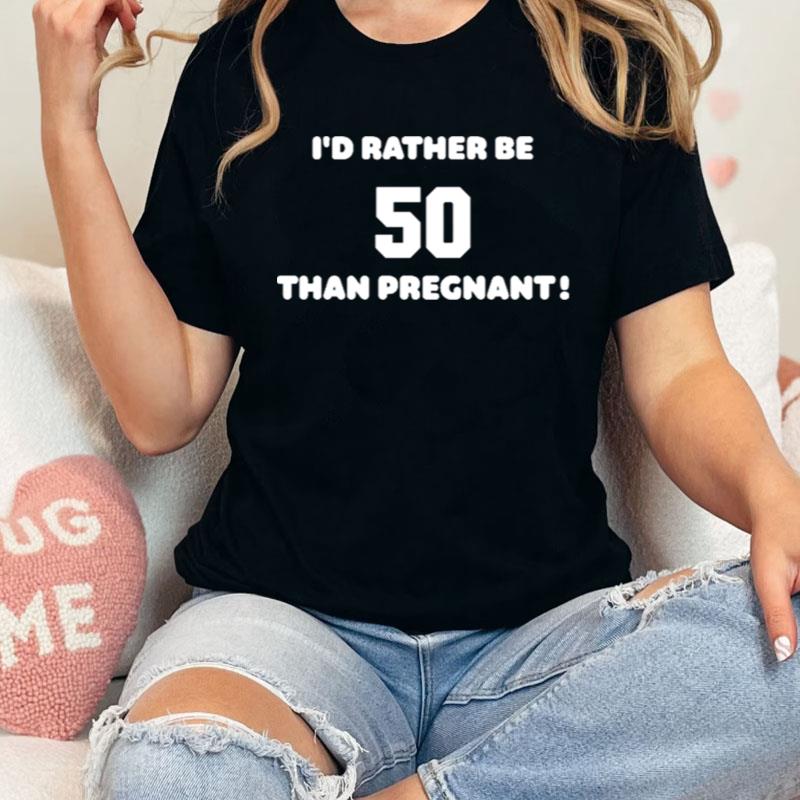 I'D Rather Be 50 Than Pregnan Shirts