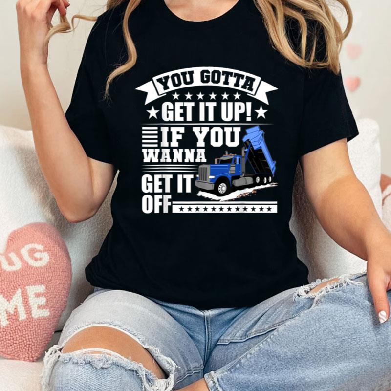 You Gotta Get It Up If You Wanna Get It Off Dump Truck Gift Shirts