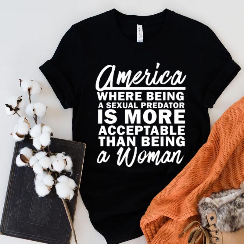 America Where Being A Sexual Predator Is More Acceptable Than Being A Woman Shirts