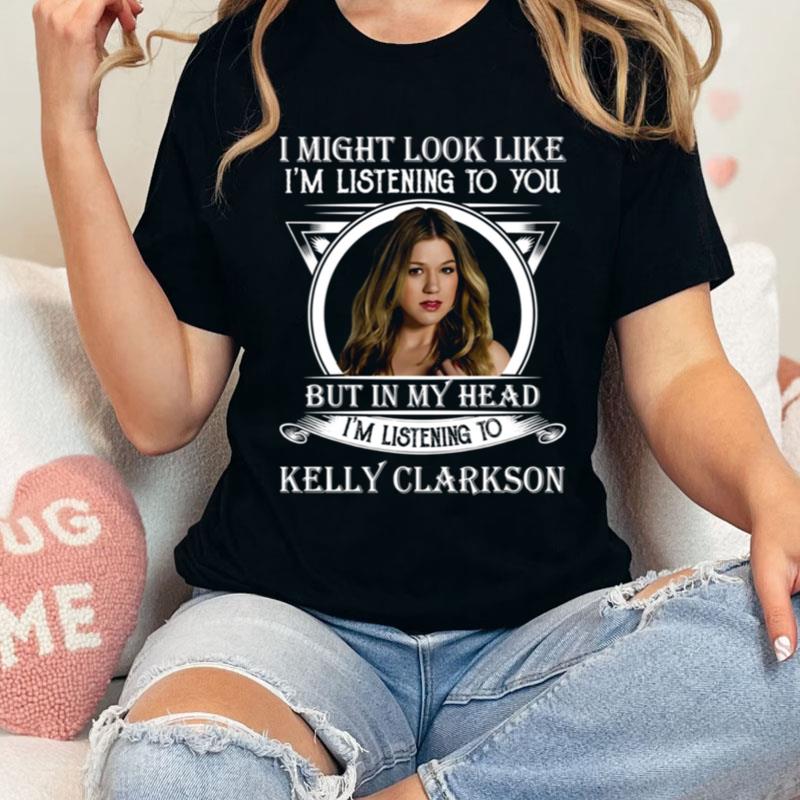 I May Look Like I'm Listening To You Listening Kelly Clarkson Shirts