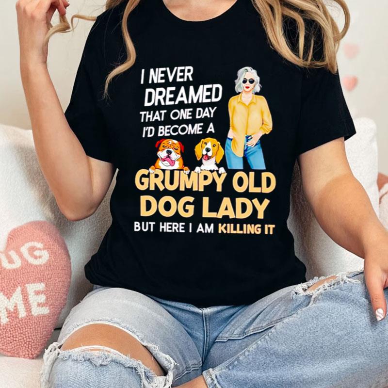 I Never Dreamed That One Day I'D Become A Grumpy Old Dog Lady But Here I Am Killing It Shirts