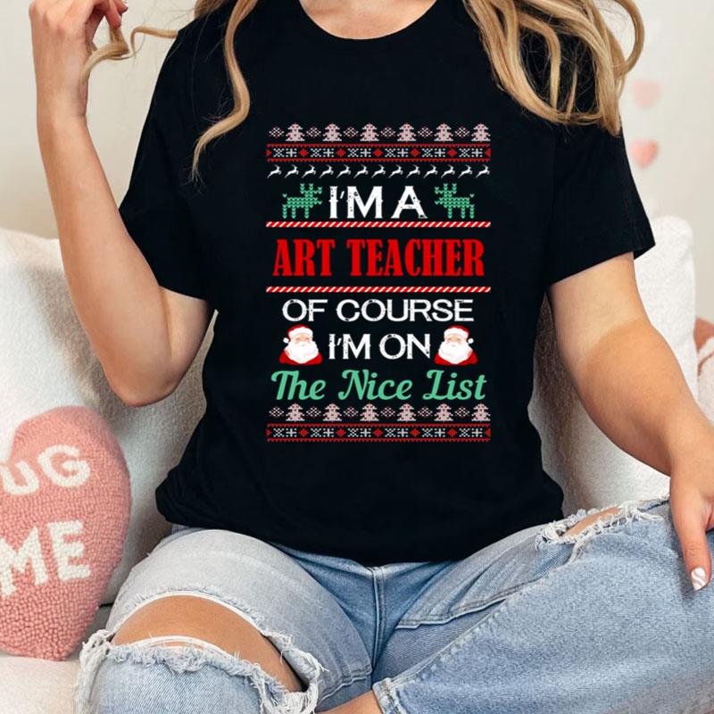 I'm A Art Teacher Of Course I'm On The Nice List Art Teacher Christmas Shirts