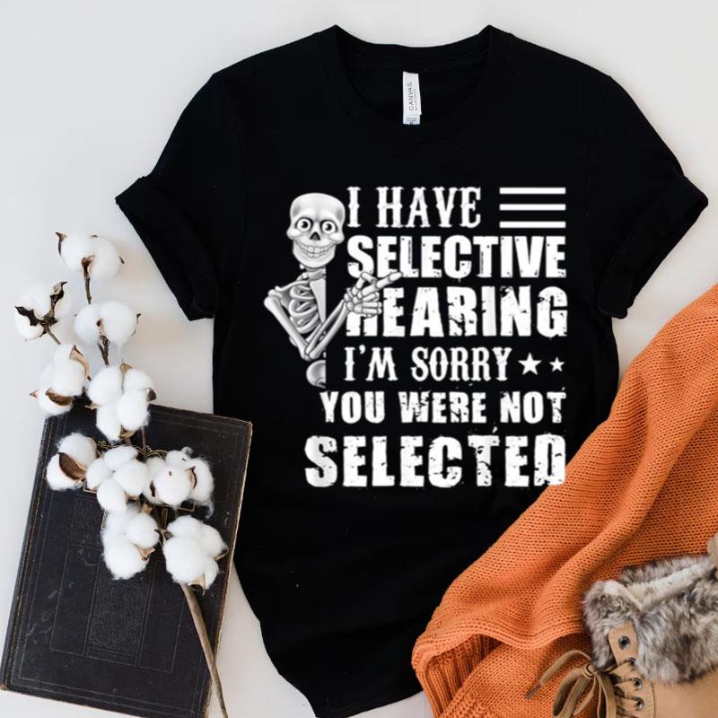 Skeleton I Have Selective Hearing I'm Sorry You Were Not Selected Shirts