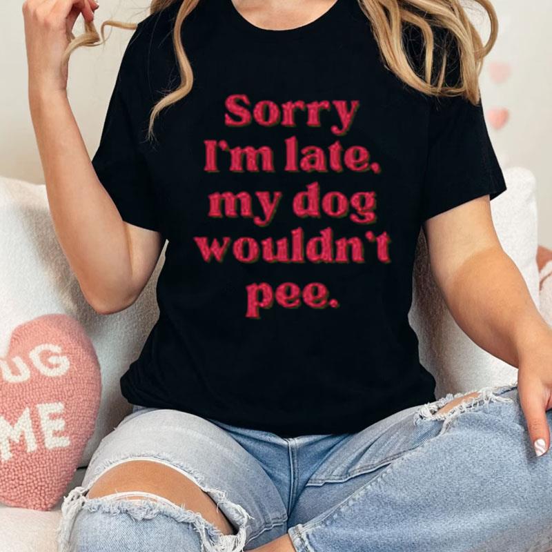 Sorry I'm Late My Dog Wouldn't Pee Shirts