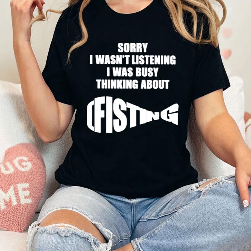 The Good Sorry I Wasn't Listening I Was Busy Thinking About Fisting Shirts