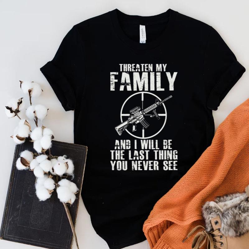 Gun Threaten My Family And I Will Be The Last Thing You Never See Shirts