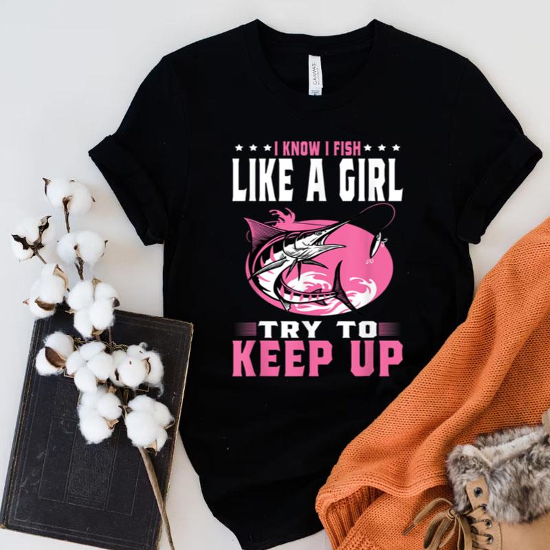 I Know I Fish Like A Girl Try To Keep Up Funny Fishing Girls Shirts