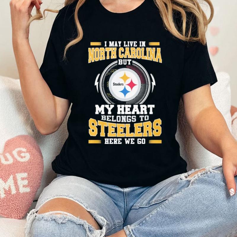 I May Live In North Carolina But My Heart Belongs To Pittsburgh Steelers Here We Go Shirts