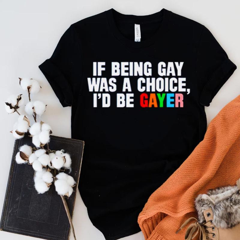 If Being Gay Was A Choice I'D Be Gayer Shirts